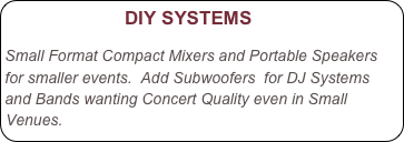                      DIY SYSTEMS 

Small Format Compact Mixers and Portable Speakers
for smaller events.  Add Subwoofers  for DJ Systems and Bands wanting Concert Quality even in Small Venues. 

